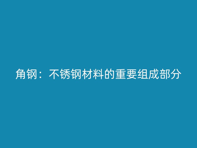 角钢:不锈钢材料的重要组成部分