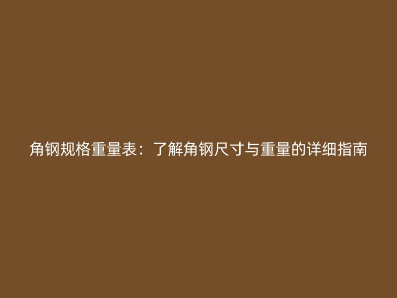 角钢规格重量表：了解角钢尺寸与重量的详细指南