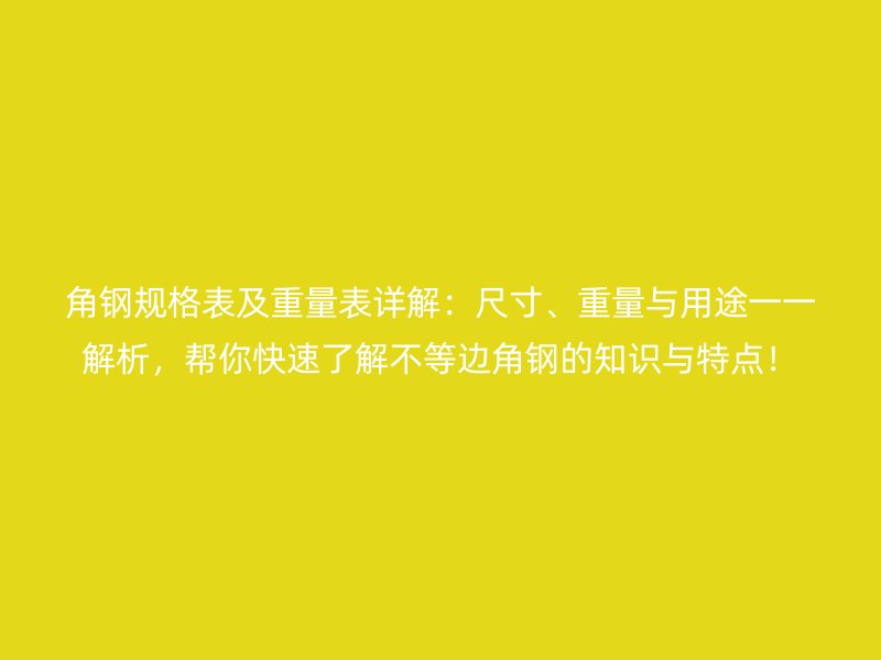 角钢规格表及重量表详解:尺寸、重量与用途一一解析,帮你快速了解不等边角钢的知识与特点!