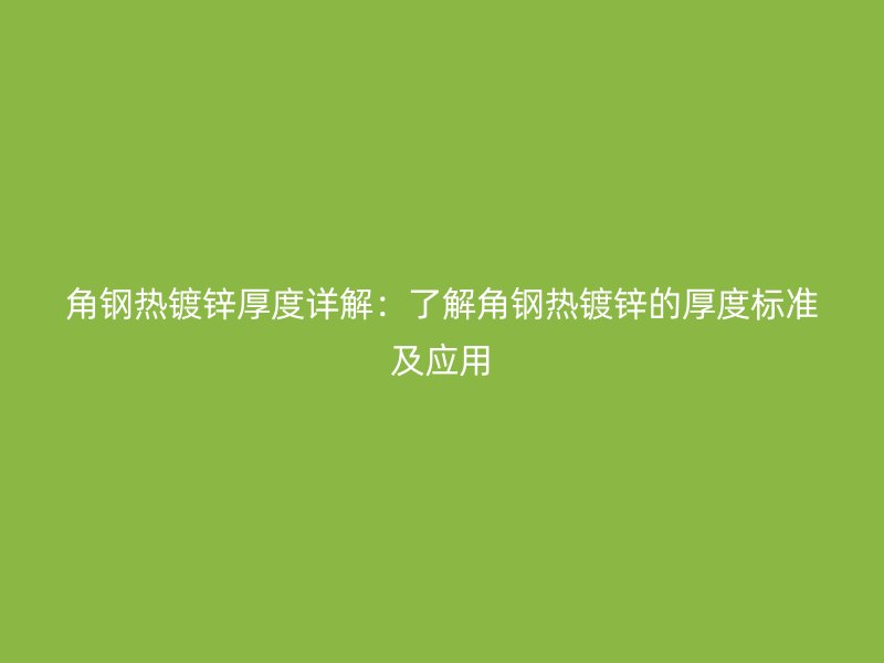 角钢热镀锌厚度详解:了解角钢热镀锌的厚度标准及应用
