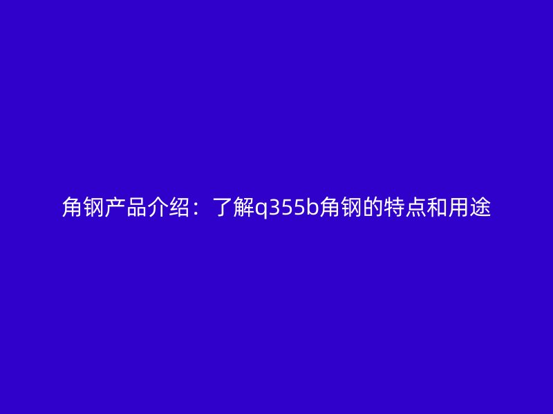 角钢产品介绍：了解q355b角钢的特点和用途