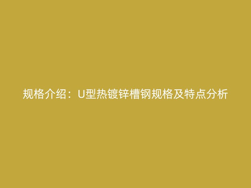 规格介绍:U型热镀锌槽钢规格及特点分析