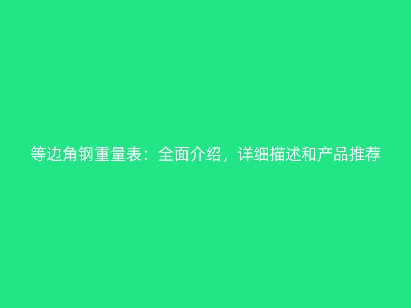 等边角钢重量表:全面介绍,详细描述和产品推荐