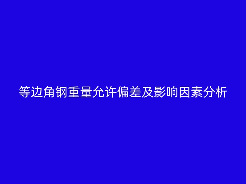 等边角钢重量允许偏差及影响因素分析