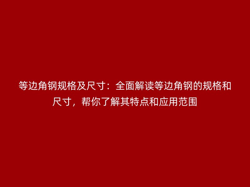 等边角钢规格及尺寸:全面解读等边角钢的规格和尺寸,帮你了解其特点和应用范围