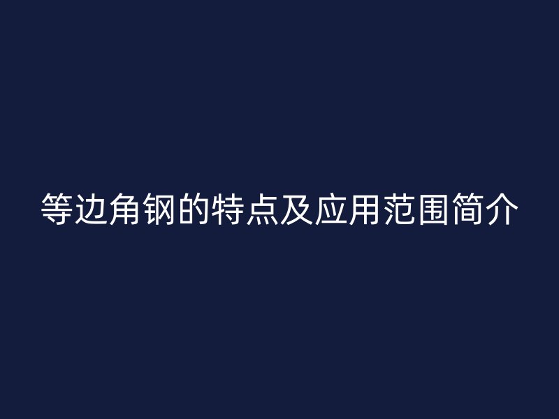 等边角钢的特点及应用范围简介