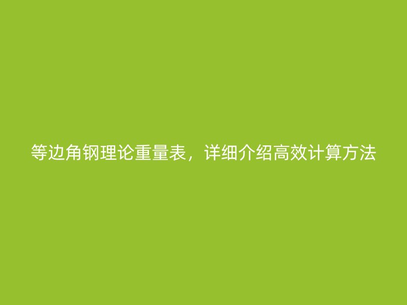 等边角钢理论重量表,详细介绍高效计算方法