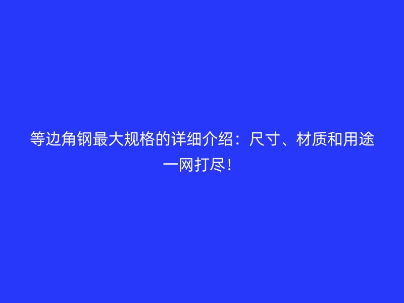 等边角钢最大规格的详细介绍:尺寸、材质和用途一网打尽!