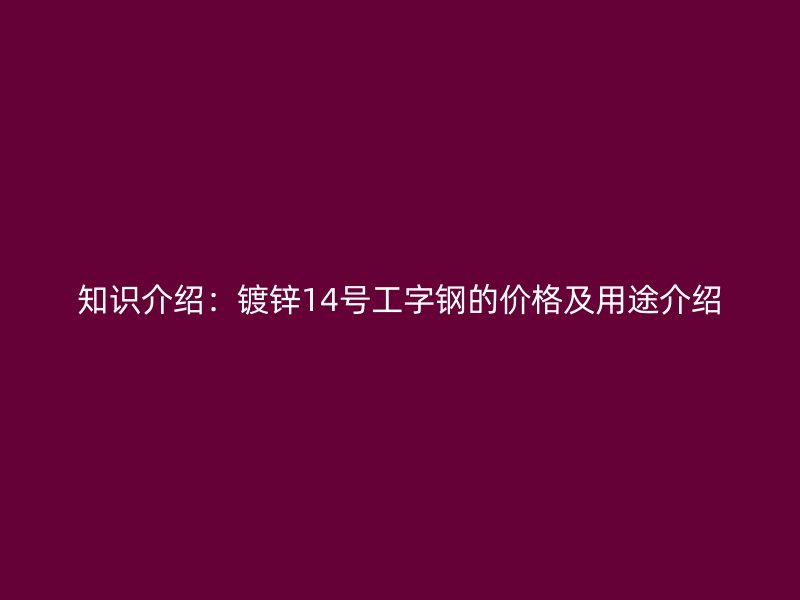 知识介绍：镀锌14号工字钢的价格及用途介绍