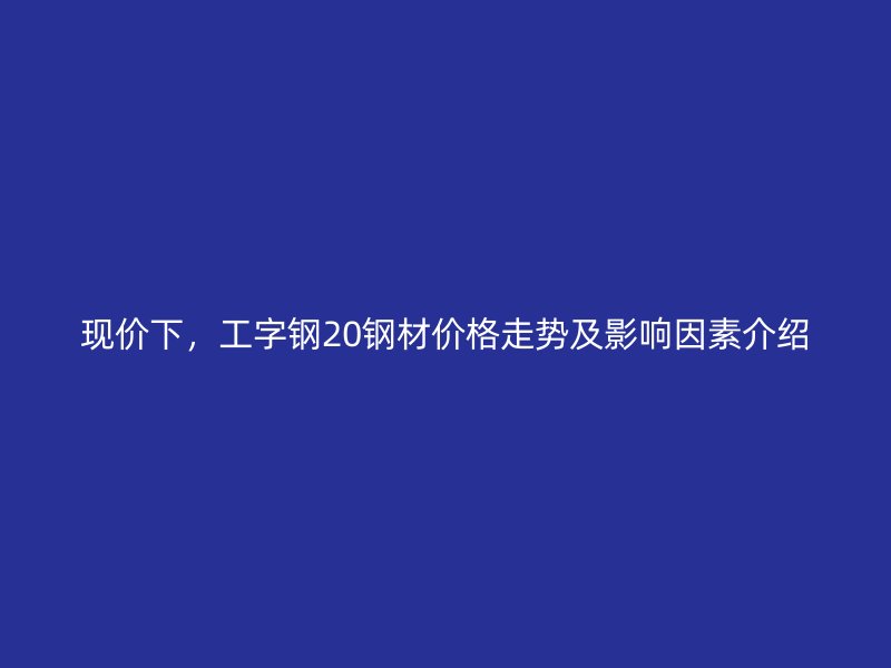 现价下，工字钢20钢材价格走势及影响因素介绍