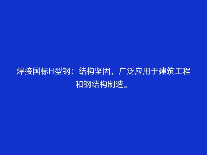 焊接国标H型钢:结构坚固,广泛应用于建筑工程和钢结构制造。