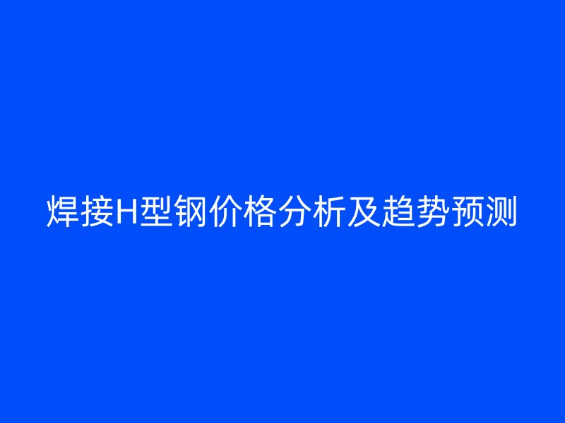 焊接H型钢价格分析及趋势预测