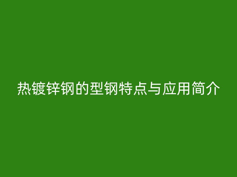 热镀锌钢的型钢特点与应用简介