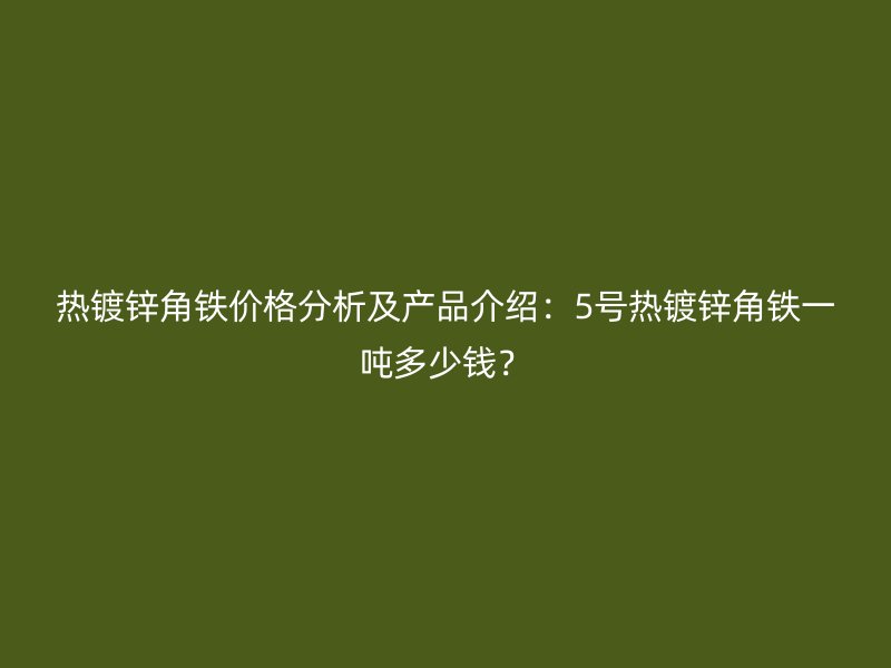 热镀锌角铁价格分析及产品介绍:5号热镀锌角铁一吨多少钱?
