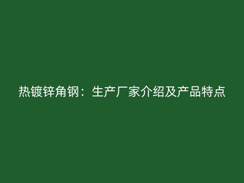 热镀锌角钢:生产厂家介绍及产品特点