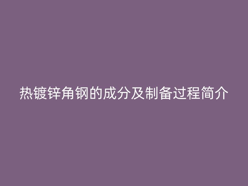 热镀锌角钢的成分及制备过程简介
