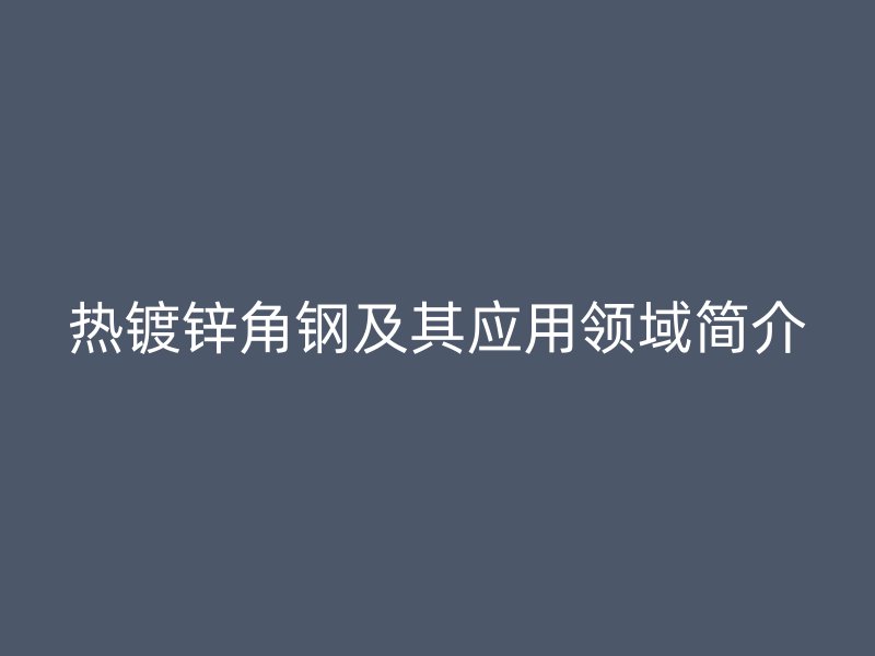 热镀锌角钢及其应用领域简介