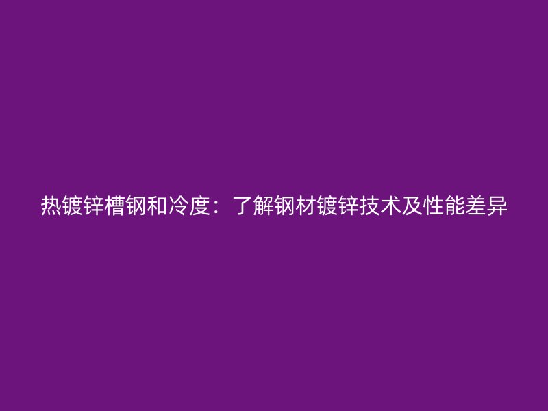 热镀锌槽钢和冷度:了解钢材镀锌技术及性能差异