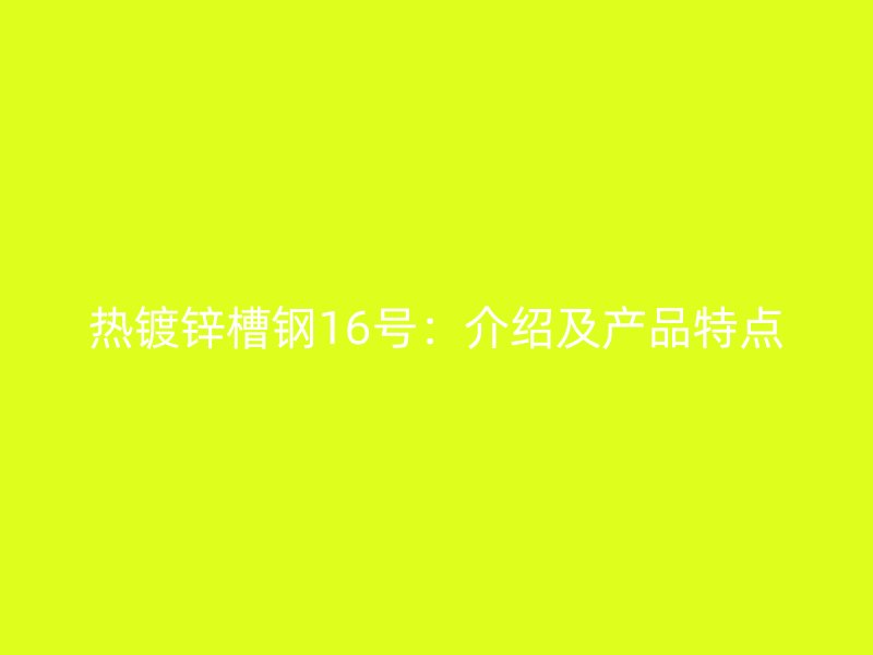热镀锌槽钢16号:介绍及产品特点