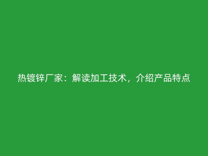 热镀锌厂家:解读加工技术,介绍产品特点