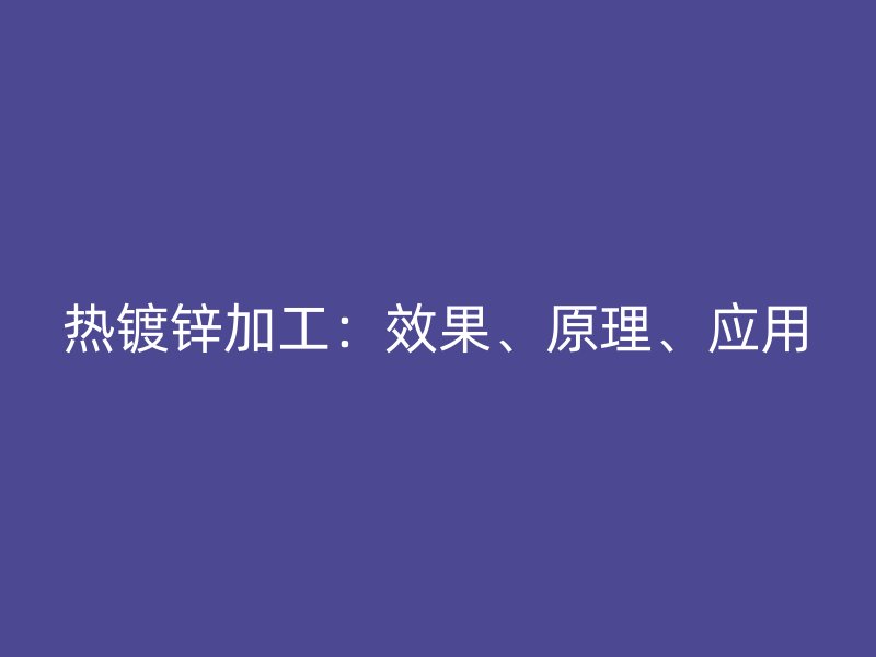 热镀锌加工:效果、原理、应用