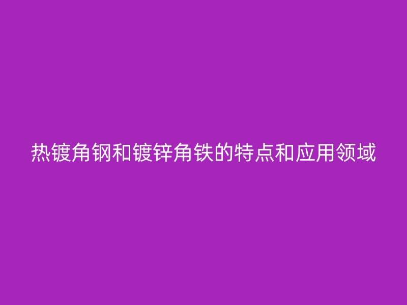 热镀角钢和镀锌角铁的特点和应用领域