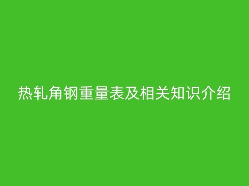热轧角钢重量表及相关知识介绍