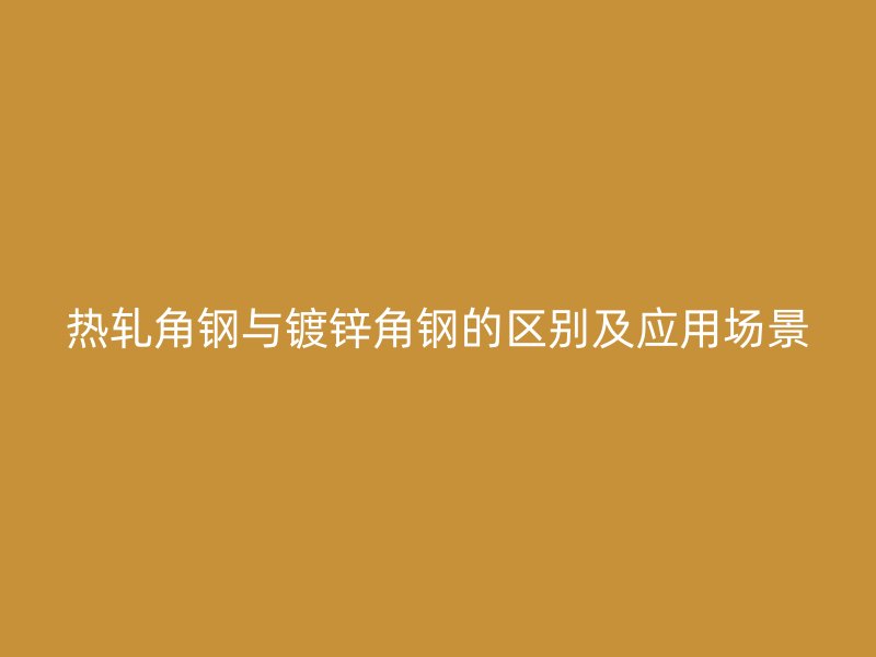 热轧角钢与镀锌角钢的区别及应用场景