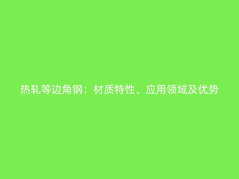 热轧等边角钢:材质特性、应用领域及优势
