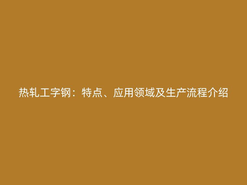 热轧工字钢:特点、应用领域及生产流程介绍