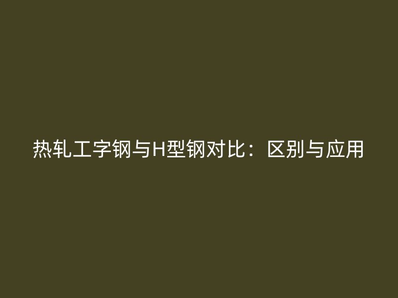 热轧工字钢与H型钢对比:区别与应用