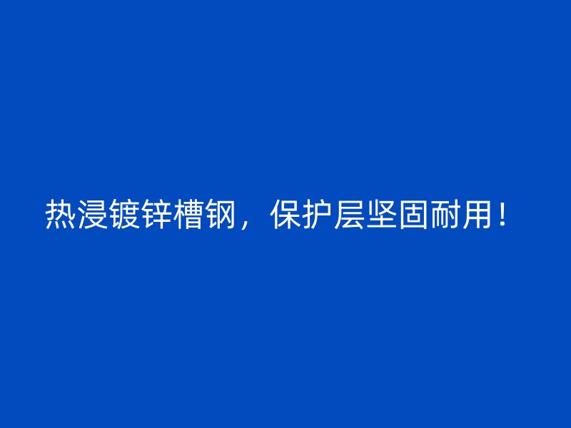 热浸镀锌槽钢,保护层坚固耐用!