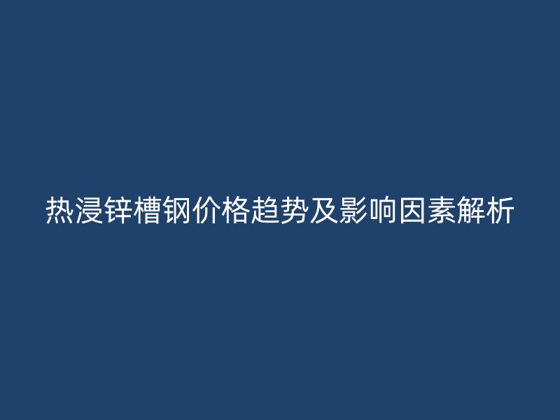 热浸锌槽钢价格趋势及影响因素解析