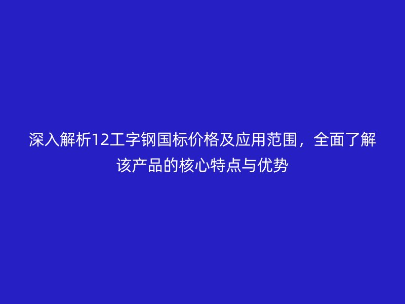 深入解析12工字钢国标价格及应用范围,全面了解该产品的核心特点与优势