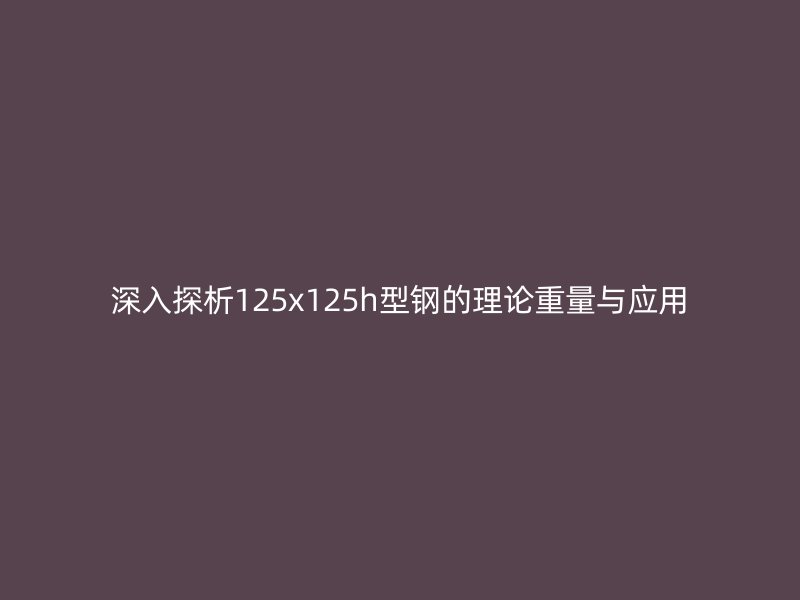 深入探析125x125h型钢的理论重量与应用