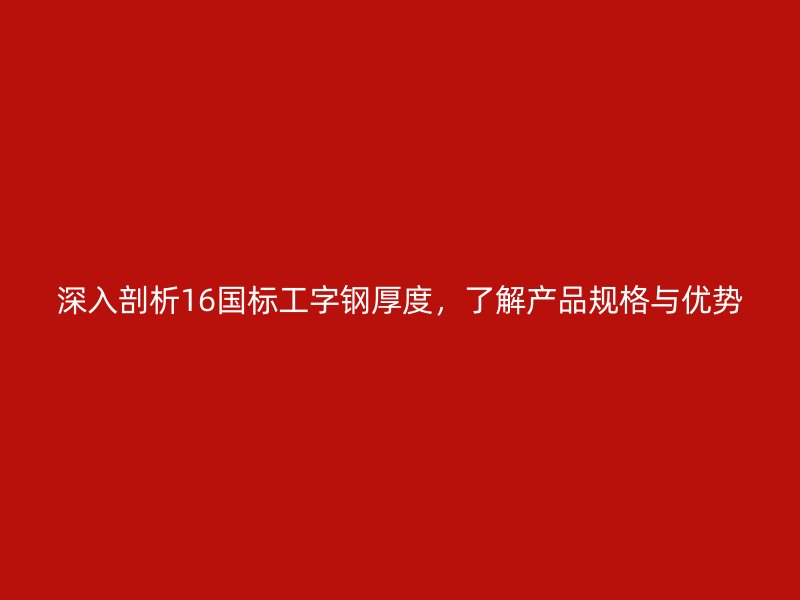 深入剖析16国标工字钢厚度，了解产品规格与优势