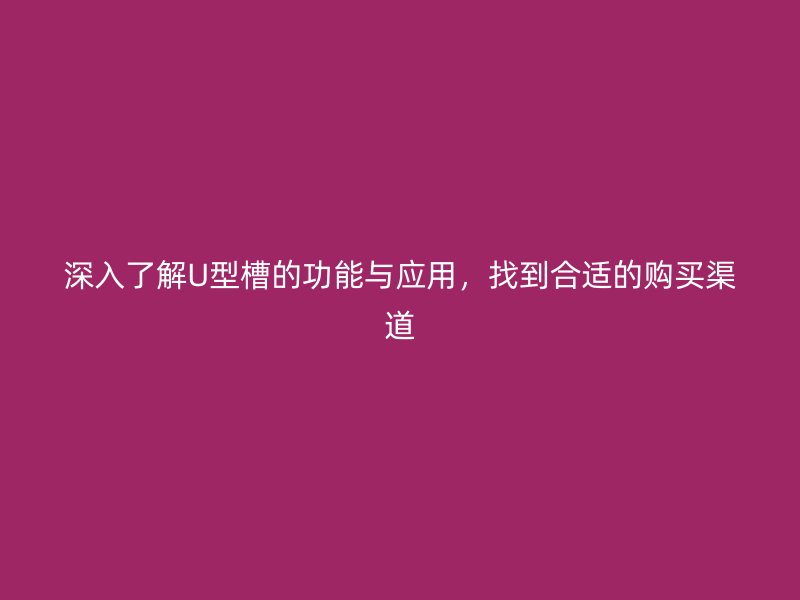 深入了解U型槽的功能与应用,找到合适的购买渠道