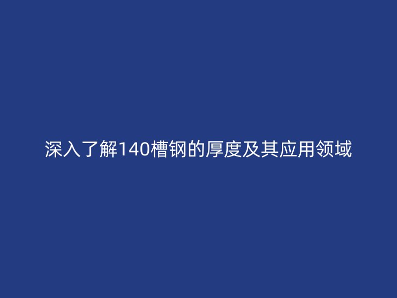 深入了解140槽钢的厚度及其应用领域