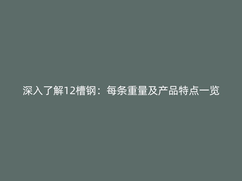 深入了解12槽钢：每条重量及产品特点一览