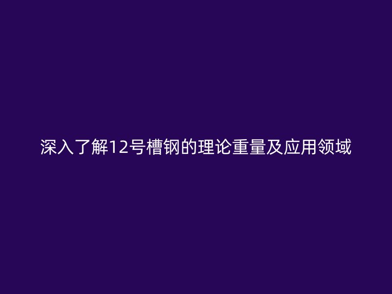 深入了解12号槽钢的理论重量及应用领域