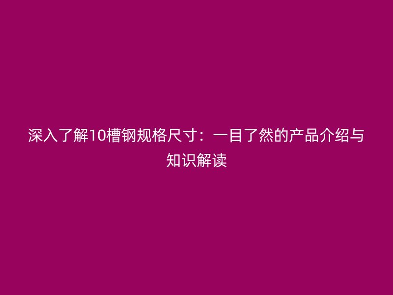 深入了解10槽钢规格尺寸：一目了然的产品介绍与知识解读