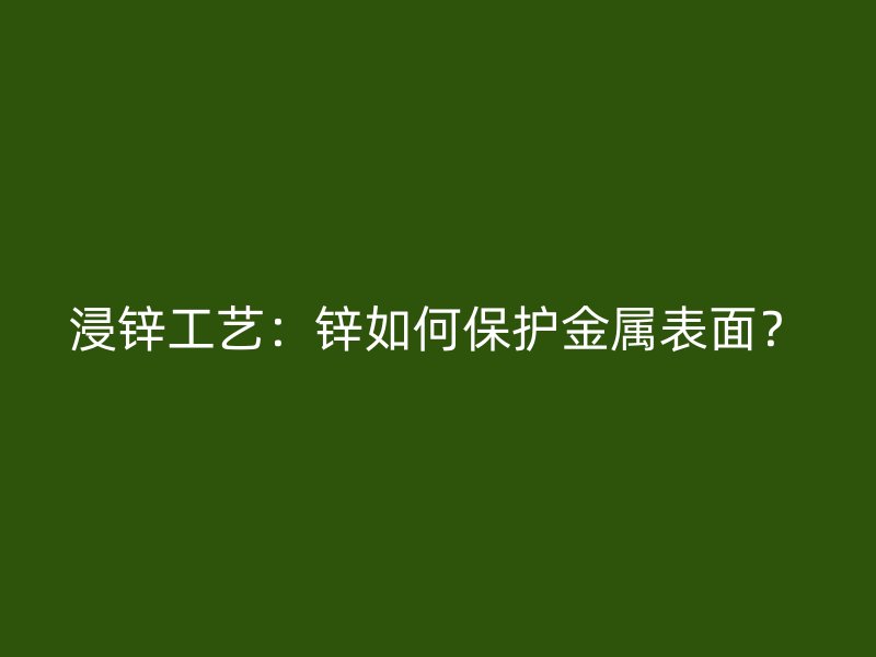 浸锌工艺:锌如何保护金属表面?