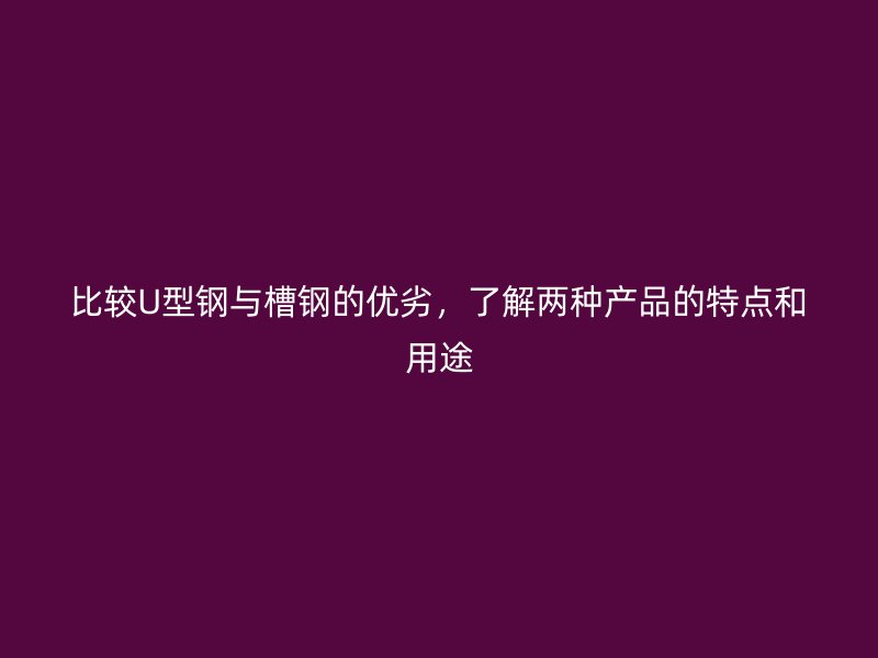 比较U型钢与槽钢的优劣,了解两种产品的特点和用途