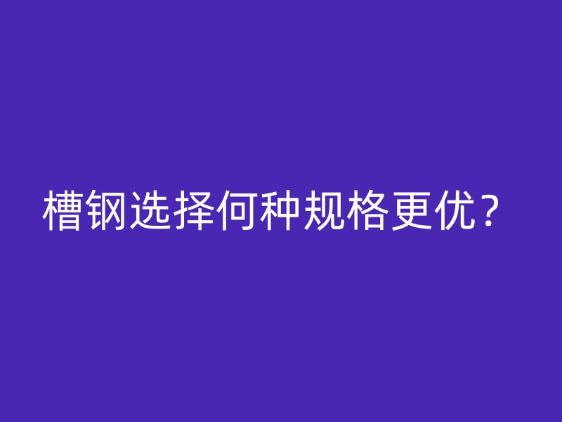 槽钢选择何种规格更优?