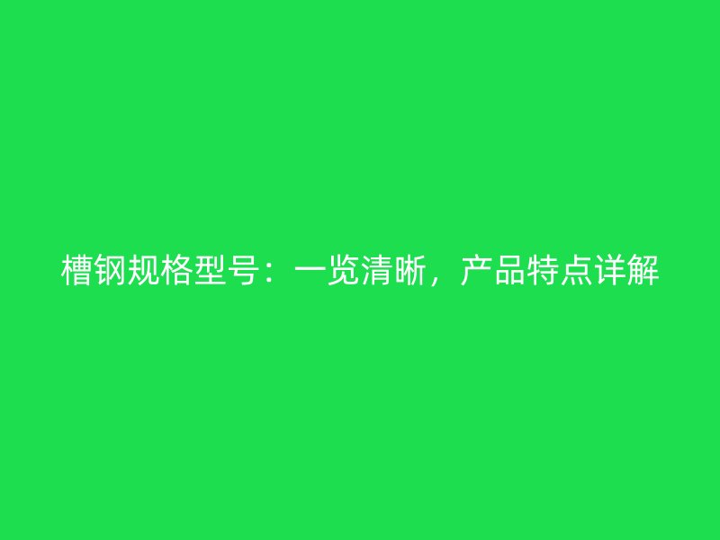 槽钢规格型号:一览清晰,产品特点详解