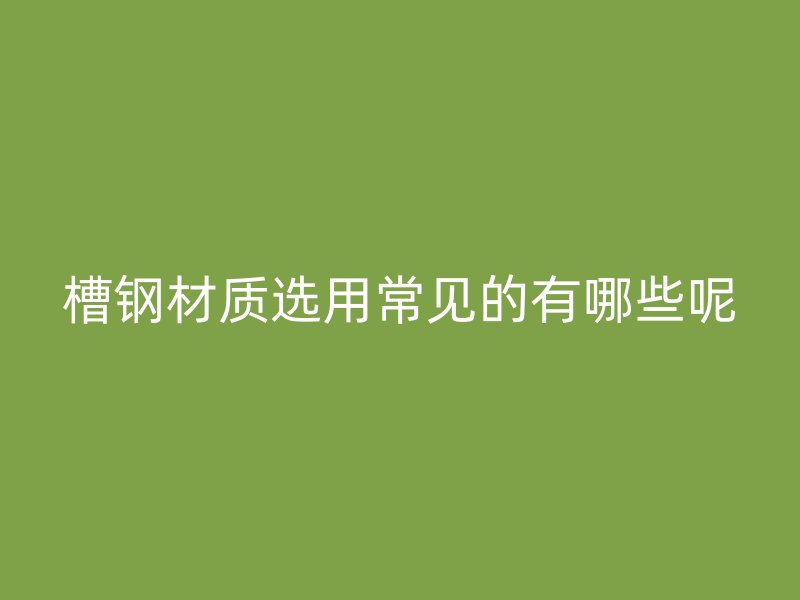 槽钢材质选用常见的有哪些呢