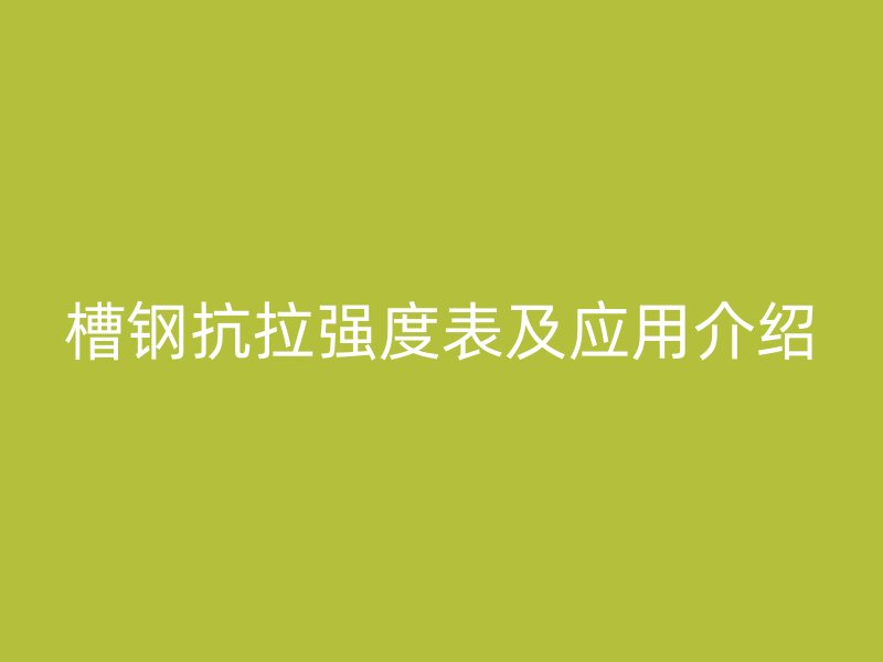 槽钢抗拉强度表及应用介绍