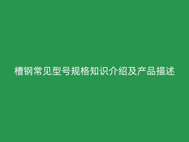 槽钢常见型号规格知识介绍及产品描述