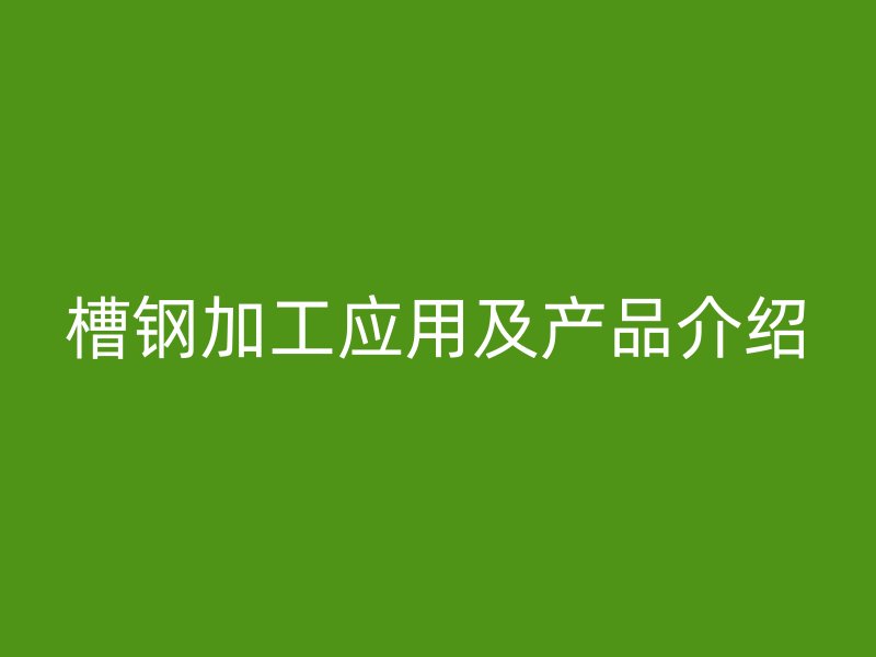 槽钢加工应用及产品介绍