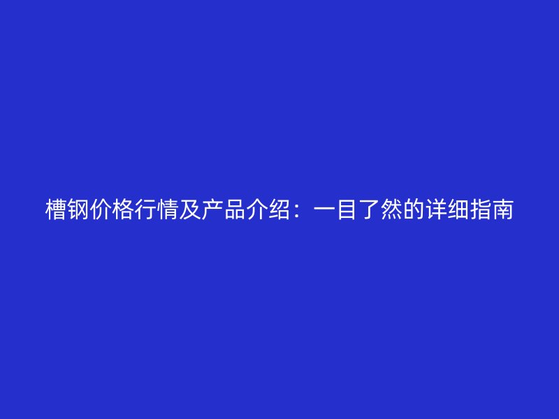 槽钢价格行情及产品介绍：一目了然的详细指南